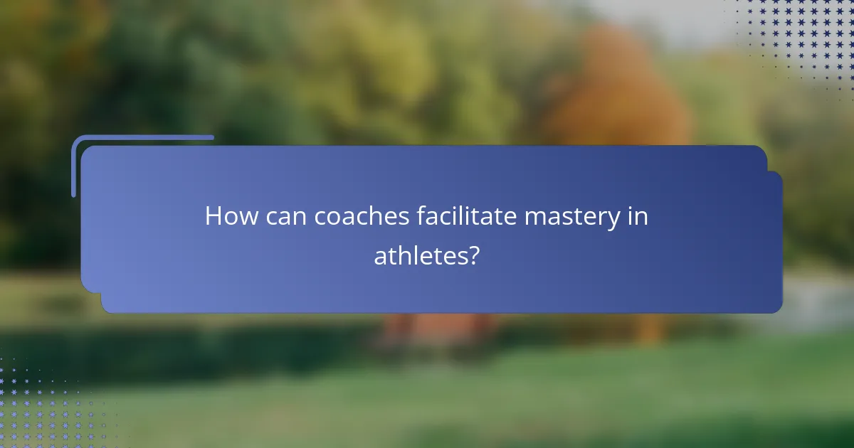 How can coaches facilitate mastery in athletes?