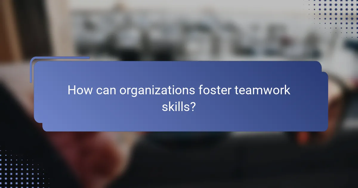 How can organizations foster teamwork skills?
